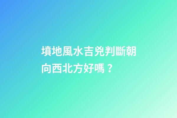 墳地風水吉兇判斷朝向西北方好嗎？